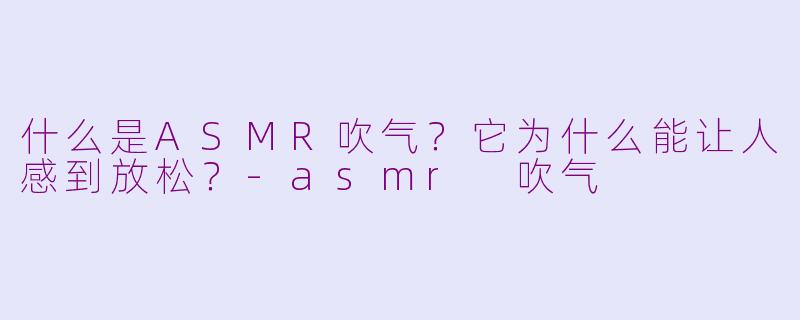 什么是ASMR吹气?它为什么能让人感到放松?