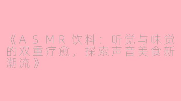 《ASMR饮料：听觉与味觉的双重疗愈，探索声音美食新潮流》