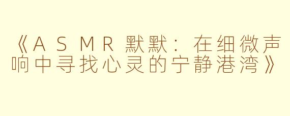 《ASMR默默：在细微声响中寻找心灵的宁静港湾》