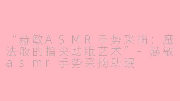 “赫敏ASMR手势采摘：魔法般的指尖助眠艺术”-赫敏asmr手势采摘助眠