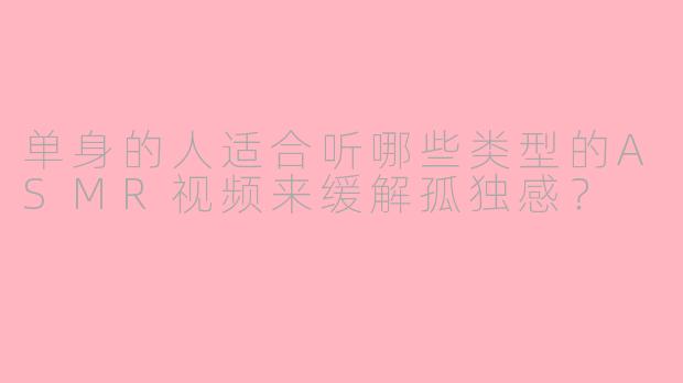 单身的人适合听哪些类型的ASMR视频来缓解孤独感？
