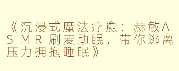 《沉浸式魔法疗愈：赫敏ASMR刷麦助眠，带你逃离压力拥抱睡眠》