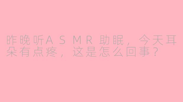 昨晚听ASMR助眠，今天耳朵有点疼，这是怎么回事？