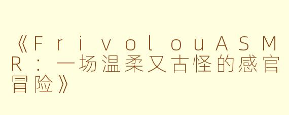 《FrivolouASMR：一场温柔又古怪的感官冒险》