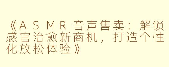 《ASMR音声售卖：解锁感官治愈新商机，打造个性化放松体验》