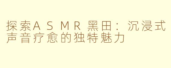 探索ASMR黑田：沉浸式声音疗愈的独特魅力