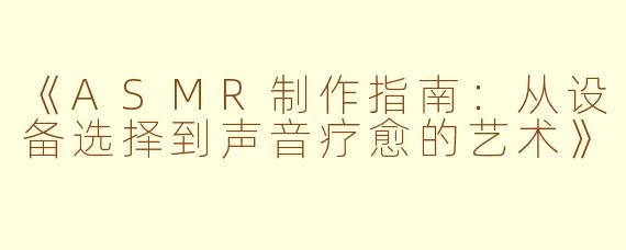 《ASMR制作指南：从设备选择到声音疗愈的艺术》