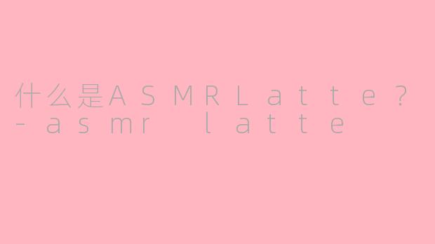什么是ASMRLatte？-asmr latte