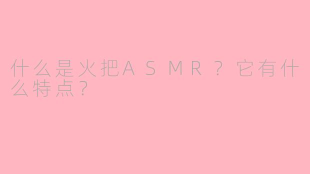 什么是火把ASMR？它有什么特点？