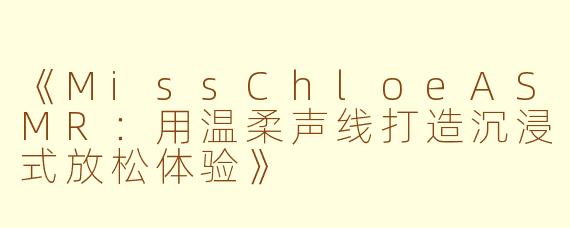 《MissChloeASMR：用温柔声线打造沉浸式放松体验》