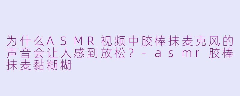 为什么ASMR视频中胶棒抹麦克风的声音会让人感到放松？-asmr胶棒抹麦黏糊糊