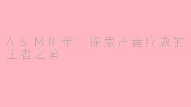 ASMR帝：探索声音疗愈的王者之境