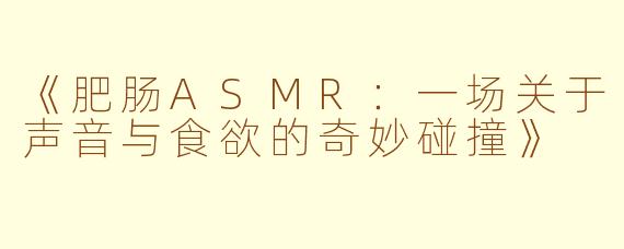 《肥肠ASMR:一场关于声音与食欲的奇妙碰撞》