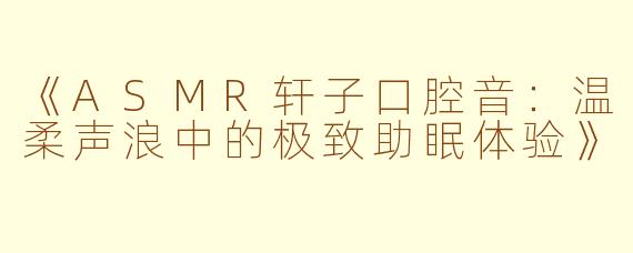 《ASMR轩子口腔音：温柔声浪中的极致助眠体验》