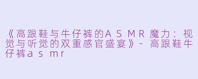 《高跟鞋与牛仔裤的ASMR魔力:视觉与听觉的双重感官盛宴》-高跟鞋牛仔裤asmr