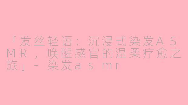 「发丝轻语：沉浸式染发ASMR，唤醒感官的温柔疗愈之旅」-染发asmr