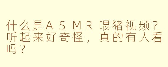 什么是ASMR喂猪视频？听起来好奇怪，真的有人看吗？