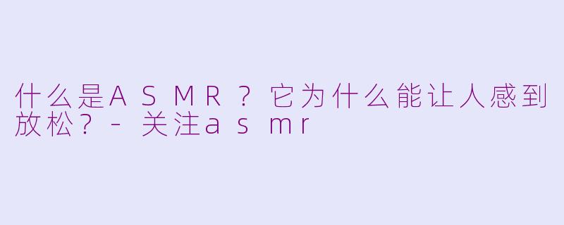 什么是ASMR？它为什么能让人感到放松？-关注asmr