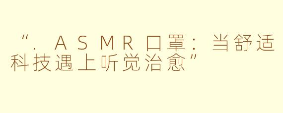 “.ASMR口罩：当舒适科技遇上听觉治愈”
