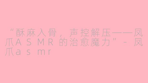 “酥麻入骨，声控解压——凤爪ASMR的治愈魔力”-凤爪asmr