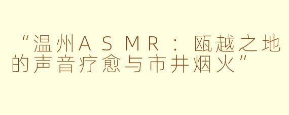 “温州ASMR：瓯越之地的声音疗愈与市井烟火”