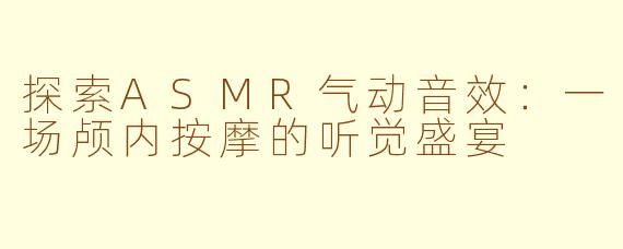 探索ASMR气动音效：一场颅内按摩的听觉盛宴