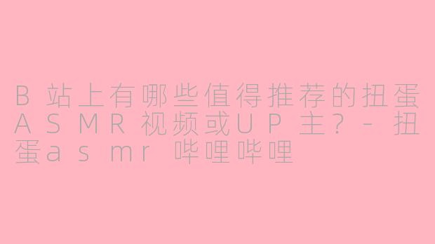 B站上有哪些值得推荐的扭蛋ASMR视频或UP主？-扭蛋asmr哔哩哔哩
