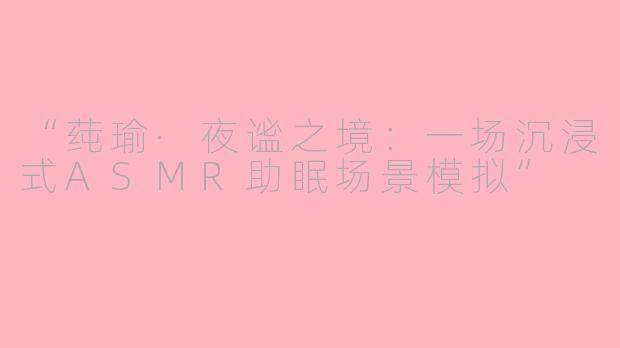 “莼瑜·夜谧之境：一场沉浸式ASMR助眠场景模拟”