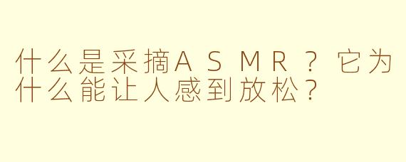 什么是采摘ASMR？它为什么能让人感到放松？