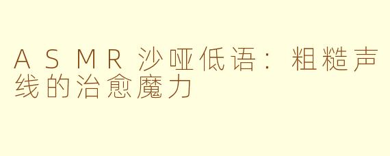 ASMR沙哑低语：粗糙声线的治愈魔力