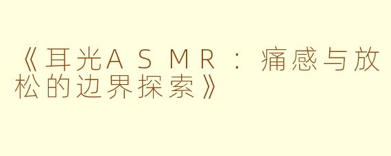 《耳光ASMR：痛感与放松的边界探索》