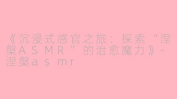 《沉浸式感官之旅：探索“涅槃ASMR”的治愈魔力》-涅槃asmr