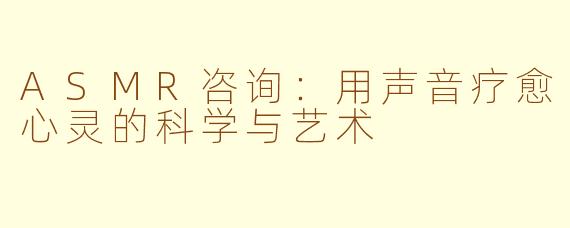 ASMR咨询：用声音疗愈心灵的科学与艺术