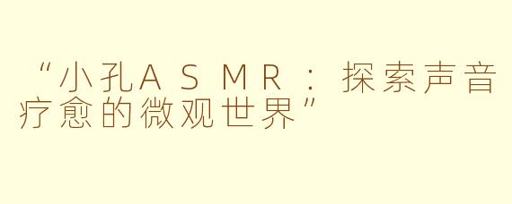 “小孔ASMR：探索声音疗愈的微观世界”