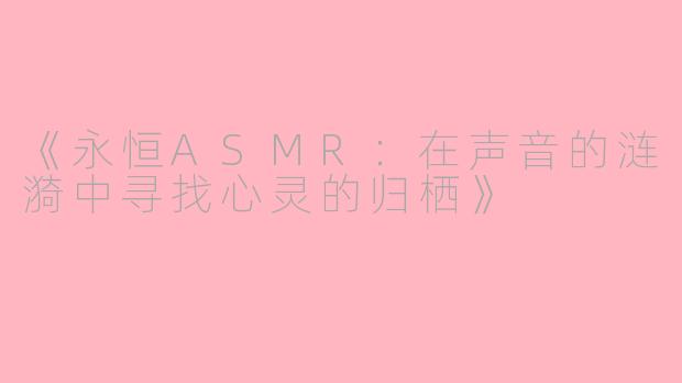 《永恒ASMR：在声音的涟漪中寻找心灵的归栖》