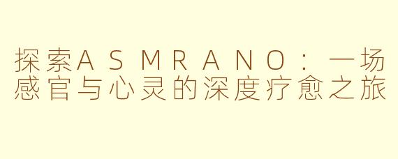 探索ASMRANO：一场感官与心灵的深度疗愈之旅