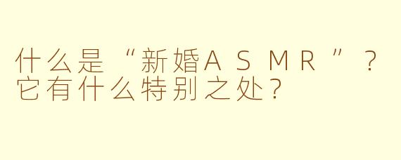 什么是“新婚ASMR”？它有什么特别之处？
