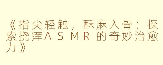 《指尖轻触，酥麻入骨：探索挠痒ASMR的奇妙治愈力》