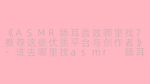 《ASMR舔耳音效哪里找？推荐这些优质平台与创作者》-该去哪里找asmr 舔耳