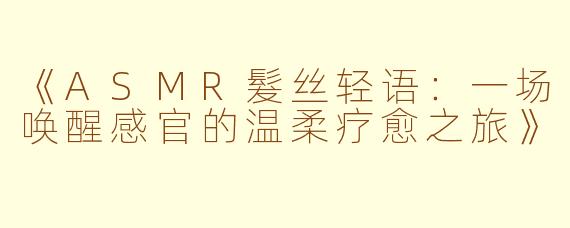 《ASMR髮丝轻语：一场唤醒感官的温柔疗愈之旅》