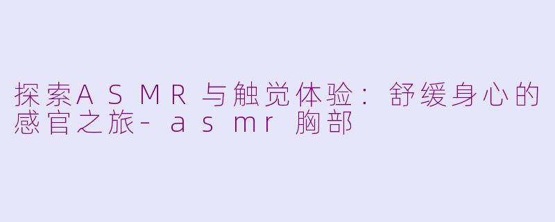 探索ASMR与触觉体验：舒缓身心的感官之旅-asmr胸部
