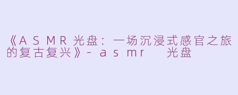 《ASMR光盘：一场沉浸式感官之旅的复古复兴》-asmr 光盘