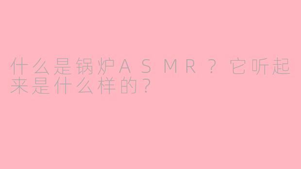 什么是锅炉ASMR？它听起来是什么样的？