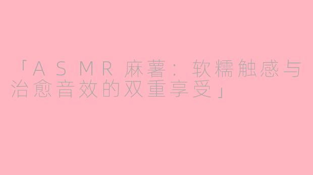 「ASMR麻薯：软糯触感与治愈音效的双重享受」