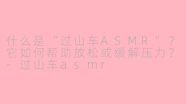 什么是“过山车ASMR”？它如何帮助放松或缓解压力？-过山车asmr