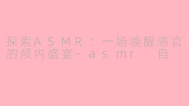 探索ASMR：一场唤醒感官的颅内盛宴-asmr 自
