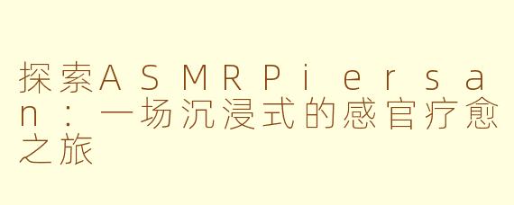 探索ASMRPiersan：一场沉浸式的感官疗愈之旅