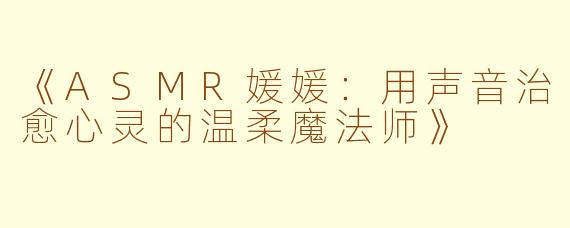 《ASMR媛媛：用声音治愈心灵的温柔魔法师》