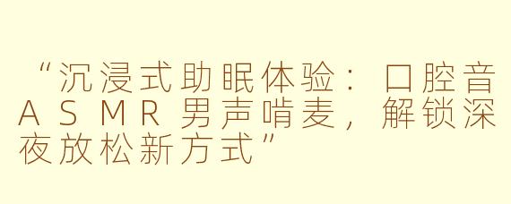 “沉浸式助眠体验：口腔音ASMR男声啃麦，解锁深夜放松新方式”