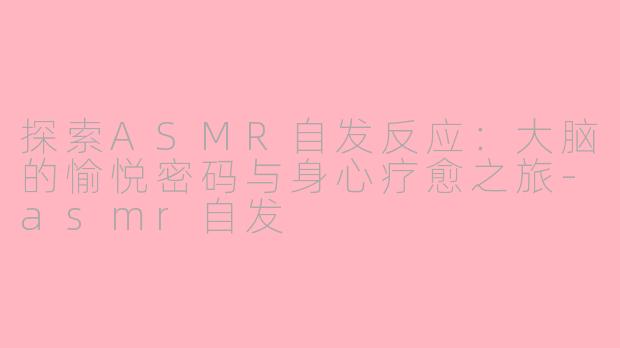 探索ASMR自发反应:大脑的愉悦密码与身心疗愈之旅